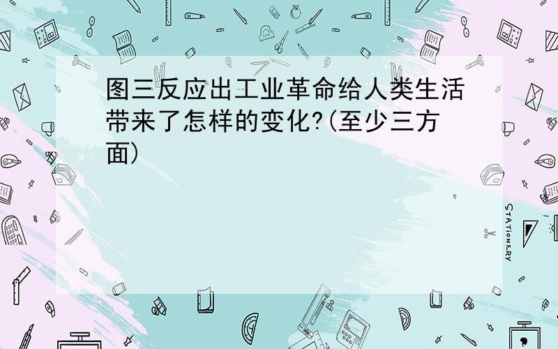 图三反应出工业革命给人类生活带来了怎样的变化?(至少三方面)