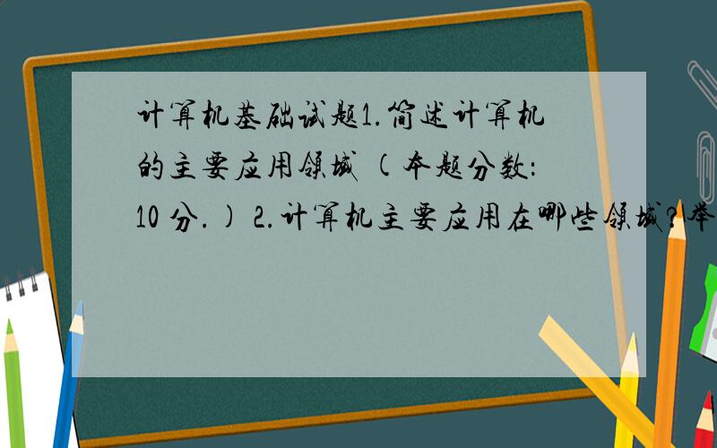 计算机基础试题1.简述计算机的主要应用领域 (本题分数：10 分.) 2.计算机主要应用在哪些领域?举例说出计算机对人类