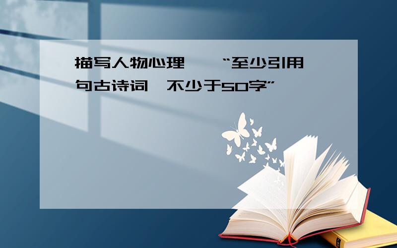 描写人物心理、、“至少引用一句古诗词,不少于50字”