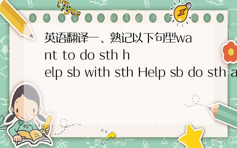 英语翻译一、熟记以下句型want to do sth help sb with sth Help sb do sth a