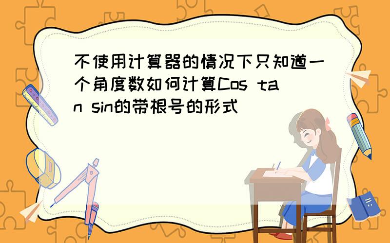 不使用计算器的情况下只知道一个角度数如何计算Cos tan sin的带根号的形式