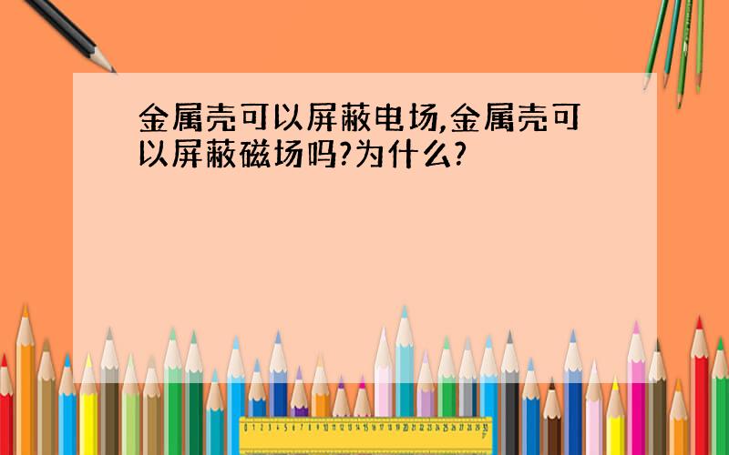 金属壳可以屏蔽电场,金属壳可以屏蔽磁场吗?为什么?