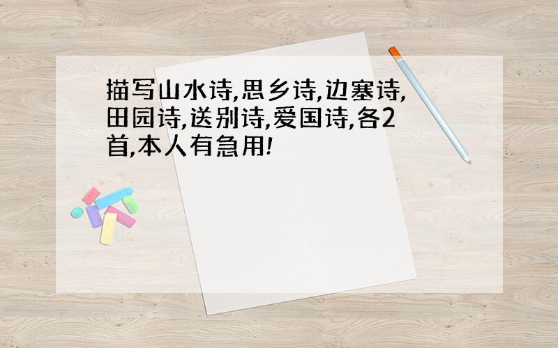 描写山水诗,思乡诗,边塞诗,田园诗,送别诗,爱国诗,各2首,本人有急用!