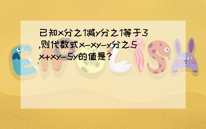 已知x分之1减y分之1等于3,则代数式x-xy-y分之5x+xy-5y的值是?