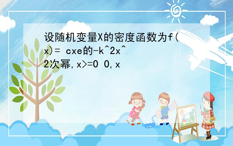 设随机变量X的密度函数为f(x)= cxe的-k^2x^2次幂,x>=0 0,x