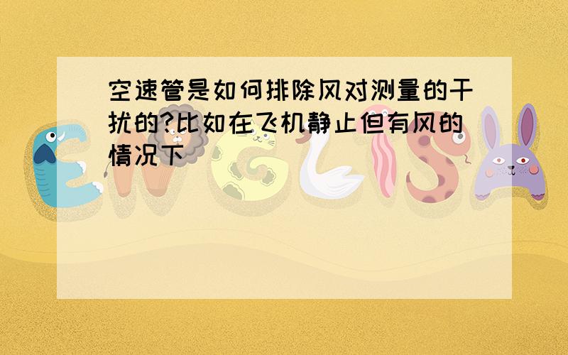 空速管是如何排除风对测量的干扰的?比如在飞机静止但有风的情况下