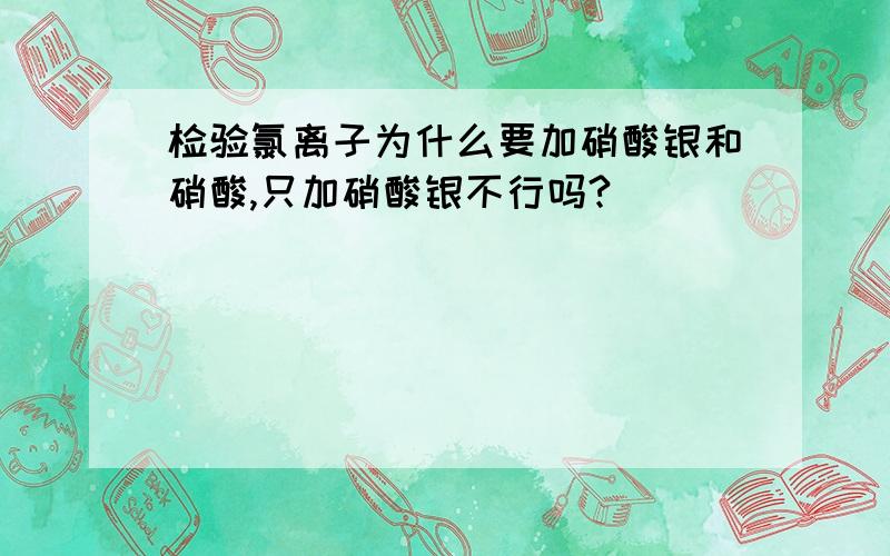 检验氯离子为什么要加硝酸银和硝酸,只加硝酸银不行吗?