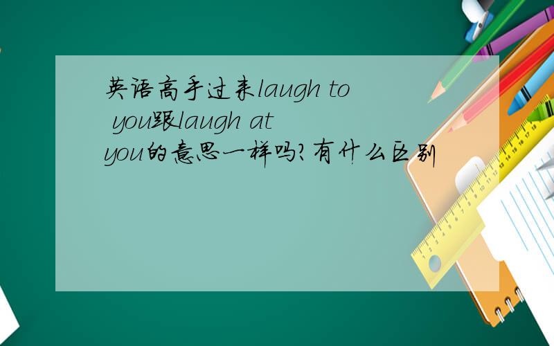 英语高手过来laugh to you跟laugh at you的意思一样吗?有什么区别