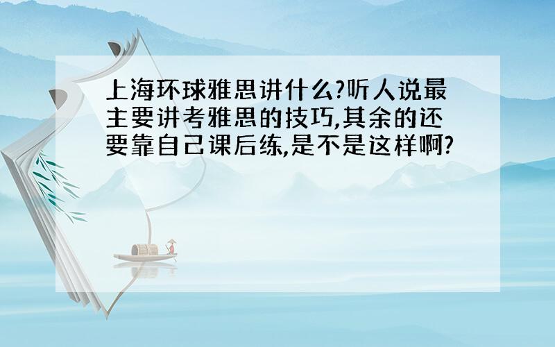 上海环球雅思讲什么?听人说最主要讲考雅思的技巧,其余的还要靠自己课后练,是不是这样啊?