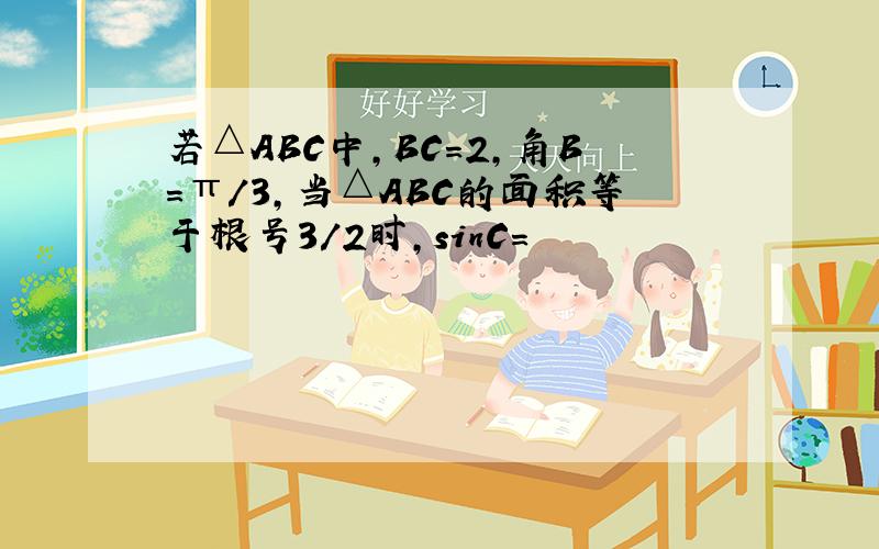 若△ABC中,BC=2,角B=π/3,当△ABC的面积等于根号3/2时,sinC=