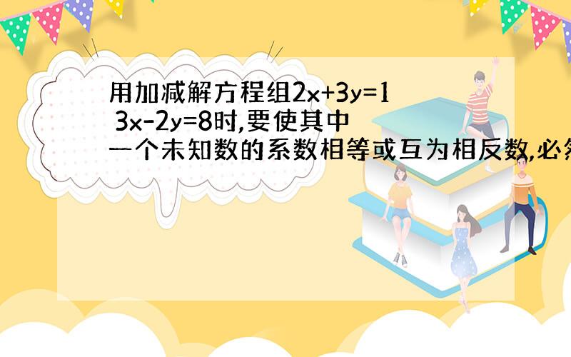 用加减解方程组2x+3y=1 3x-2y=8时,要使其中一个未知数的系数相等或互为相反数,必然适当变形,以下四种