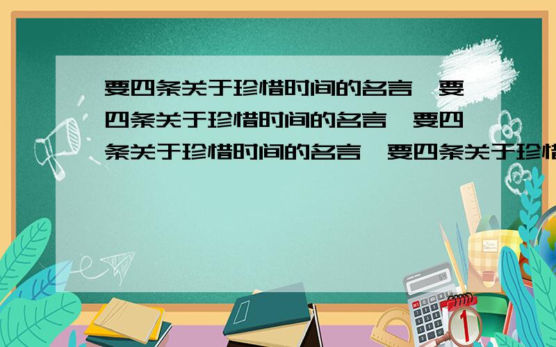 要四条关于珍惜时间的名言,要四条关于珍惜时间的名言,要四条关于珍惜时间的名言,要四条关于珍惜时间的名言,要四条关于珍惜时