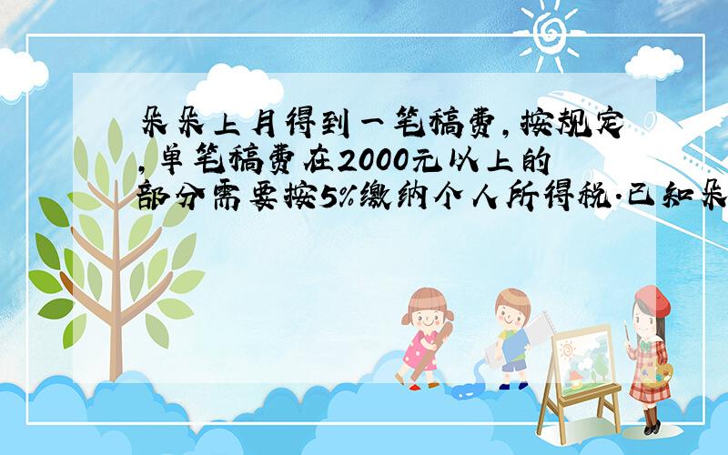 朵朵上月得到一笔稿费,按规定,单笔稿费在2000元以上的部分需要按5%缴纳个人所得税.已知朵朵缴纳了30元个人所得税,她