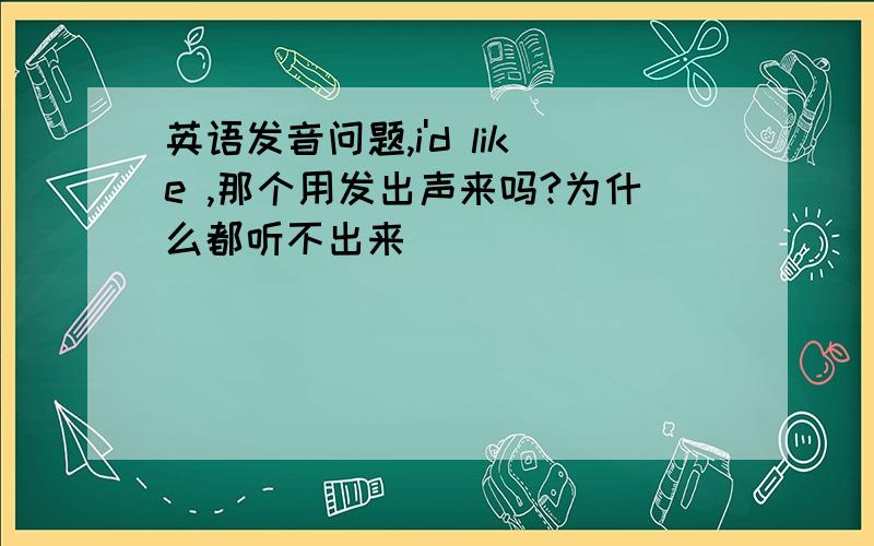 英语发音问题,i'd like ,那个用发出声来吗?为什么都听不出来