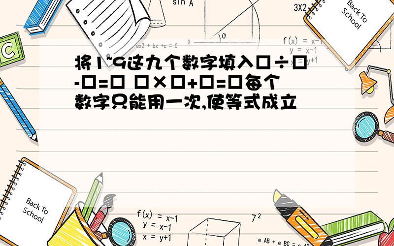 将1~9这九个数字填入□÷□-□=□ □×□+□=□每个数字只能用一次,使等式成立