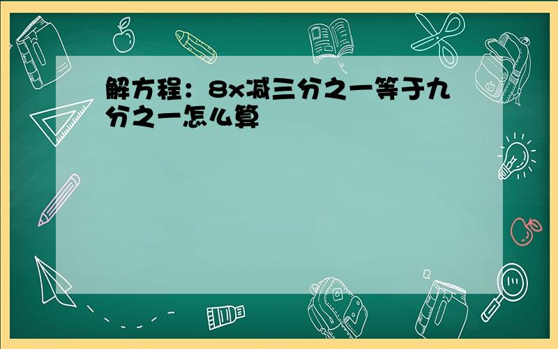 解方程：8x减三分之一等于九分之一怎么算