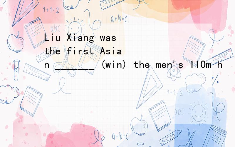 Liu Xiang was the first Asian _______ (win) the men's 110m h