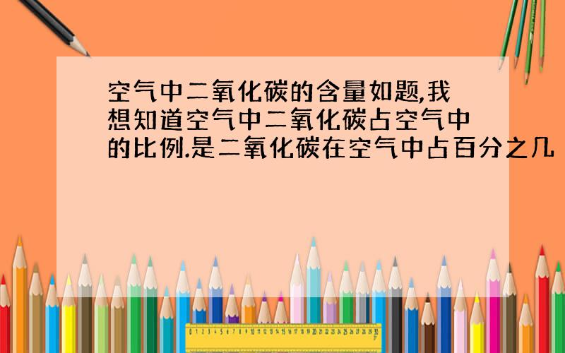 空气中二氧化碳的含量如题,我想知道空气中二氧化碳占空气中的比例.是二氧化碳在空气中占百分之几