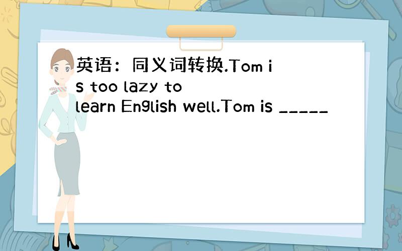 英语：同义词转换.Tom is too lazy to learn English well.Tom is _____