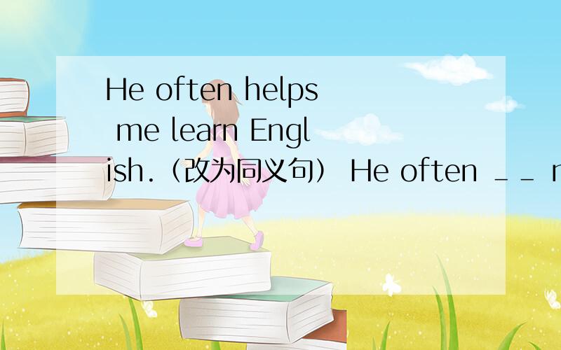 He often helps me learn English.（改为同义句） He often ＿＿ me＿＿my E