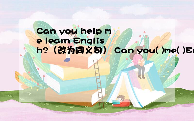 Can you help me learn English?（改为同义句） Can you( )me( )English