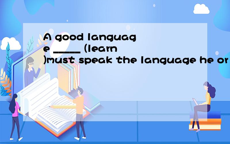 A good language _____ (learn)must speak the language he or s