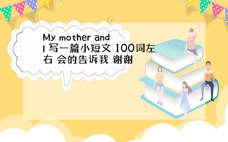 My mother and I 写一篇小短文 100词左右 会的告诉我 谢谢