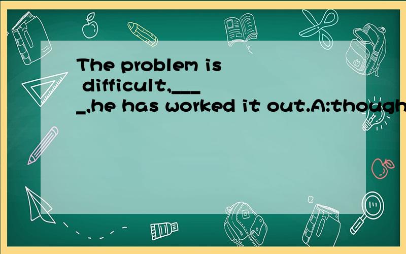 The problem is difficult,____,he has worked it out.A:though