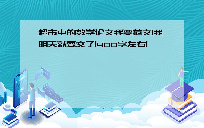 超市中的数学论文我要范文!我明天就要交了!400字左右!