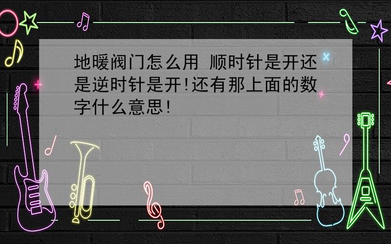 地暖阀门怎么用 顺时针是开还是逆时针是开!还有那上面的数字什么意思!