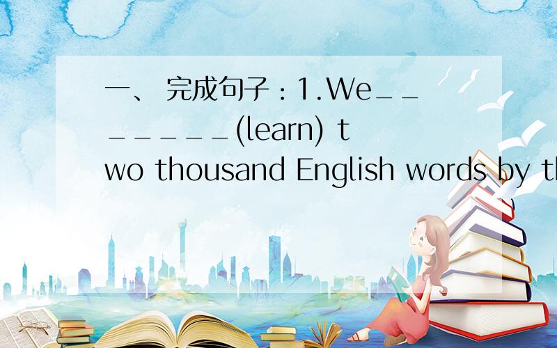 一、 完成句子：1.We_______(learn) two thousand English words by the