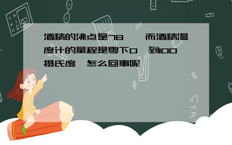 酒精的沸点是78℃,而酒精温度计的量程是零下0℃到100摄氏度,怎么回事呢