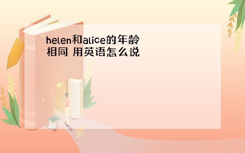 helen和alice的年龄相同 用英语怎么说