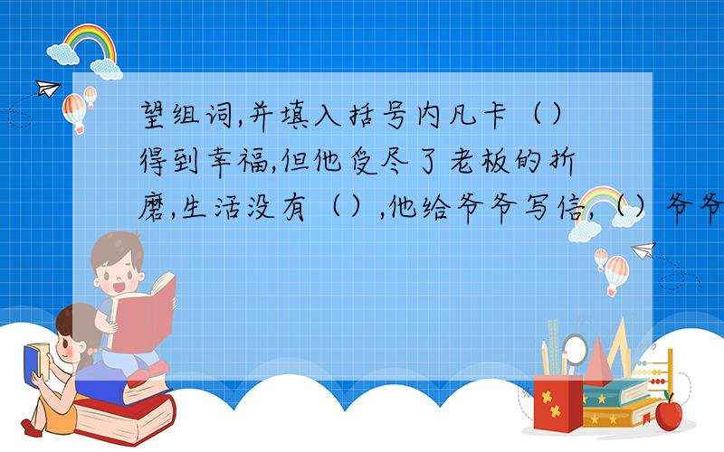 望组词,并填入括号内凡卡（）得到幸福,但他受尽了老板的折磨,生活没有（）,他给爷爷写信,（）爷爷能来接他回家,半年过去了