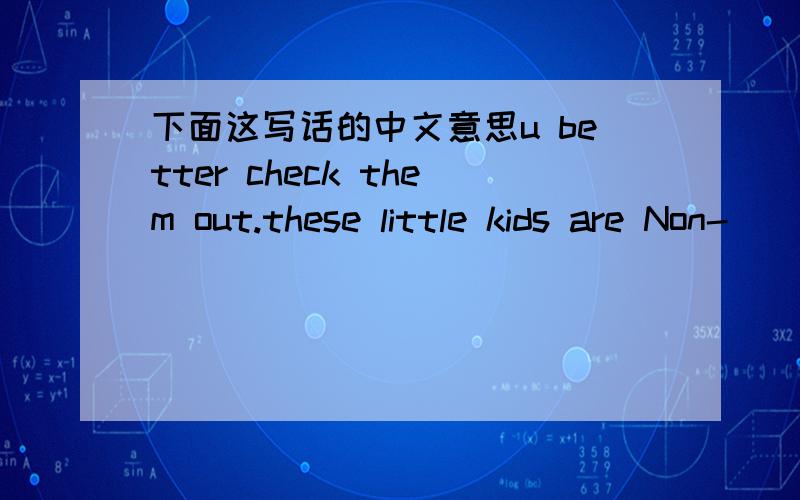 下面这写话的中文意思u better check them out.these little kids are Non-