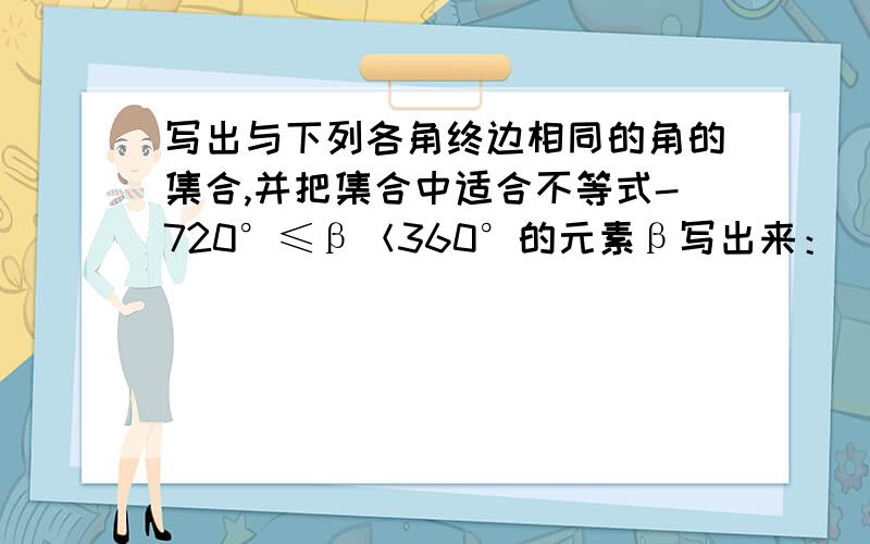 写出与下列各角终边相同的角的集合,并把集合中适合不等式-720°≤β＜360°的元素β写出来：