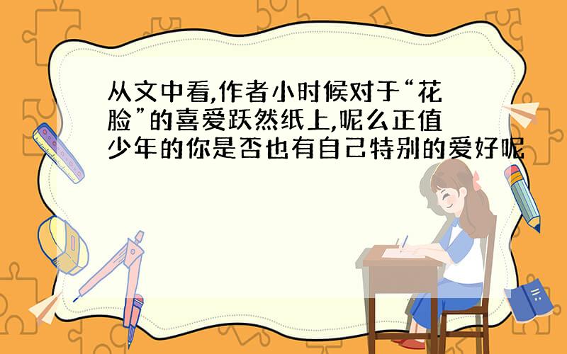 从文中看,作者小时候对于“花脸”的喜爱跃然纸上,呢么正值少年的你是否也有自己特别的爱好呢