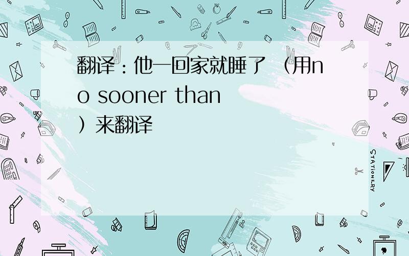 翻译：他一回家就睡了 （用no sooner than ）来翻译