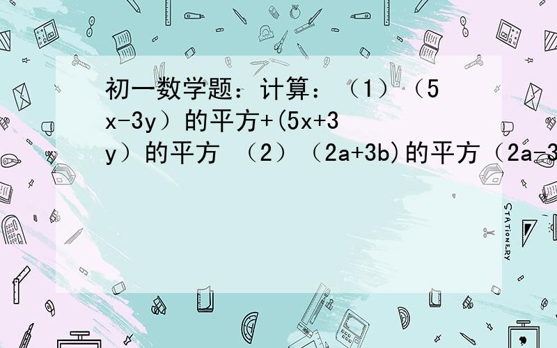 初一数学题：计算：（1）（5x-3y）的平方+(5x+3y）的平方 （2）（2a+3b)的平方（2a-3b)的平方