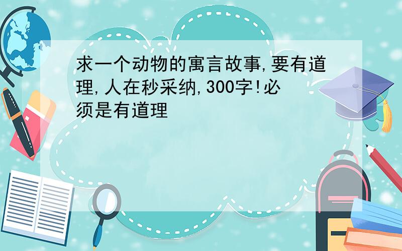 求一个动物的寓言故事,要有道理,人在秒采纳,300字!必须是有道理