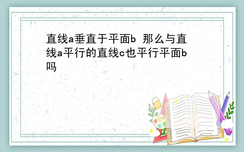 直线a垂直于平面b 那么与直线a平行的直线c也平行平面b吗