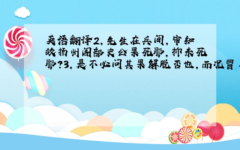 英语翻译2,先生在兵间,审知故扬州阁部史公果死耶,抑未死耶?3,是不必问其果解脱否也,而况冒其未死之名者哉?