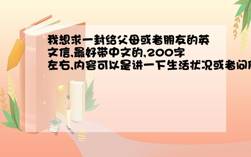 我想求一封给父母或者朋友的英文信,最好带中文的,200字左右,内容可以是讲一下生活状况或者问候,急!