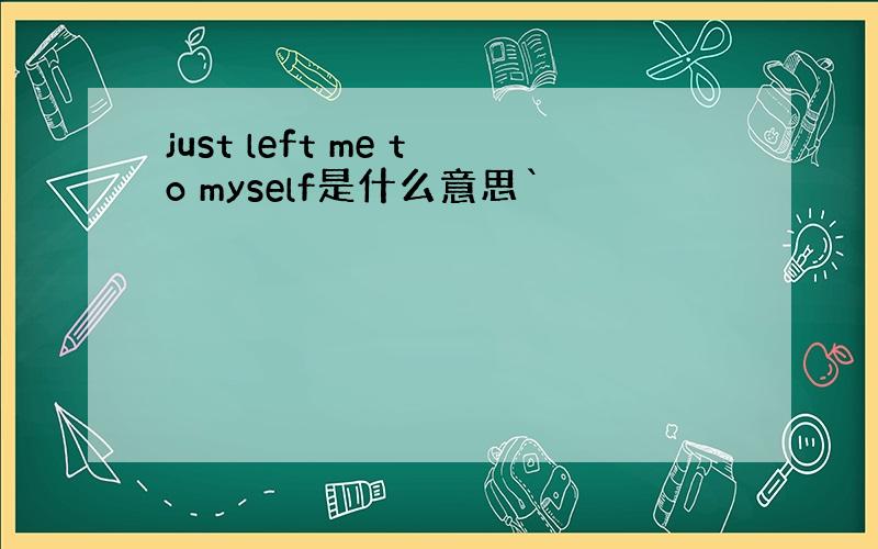 just left me to myself是什么意思`