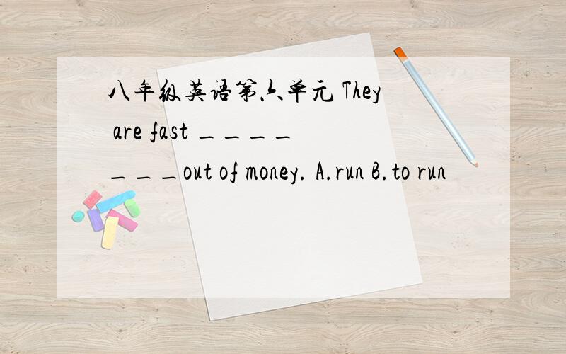 八年级英语第六单元 They are fast _______out of money. A.run B.to run