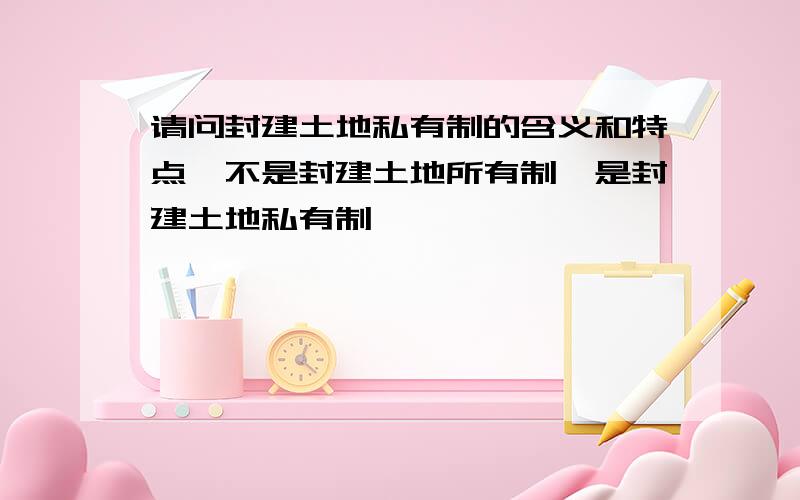 请问封建土地私有制的含义和特点,不是封建土地所有制,是封建土地私有制,