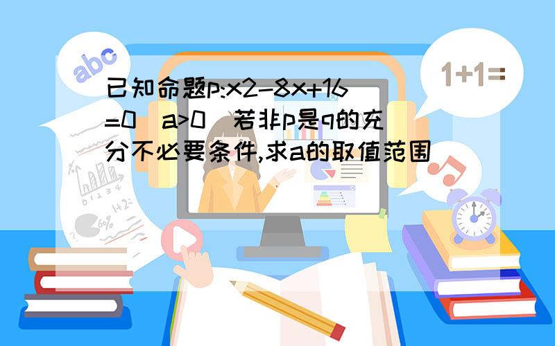 已知命题p:x2-8x+16=0(a>0)若非p是q的充分不必要条件,求a的取值范围