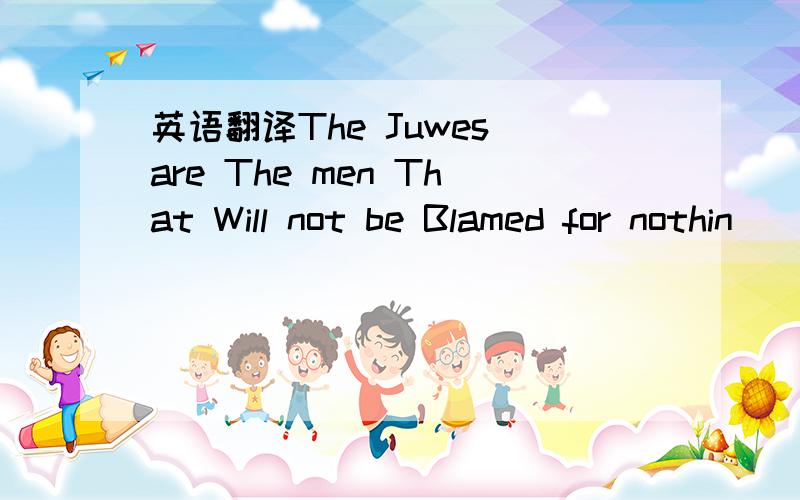 英语翻译The Juwes are The men That Will not be Blamed for nothin