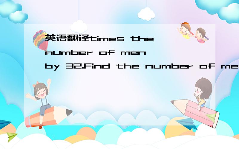 英语翻译times the number of men by 32.Find the number of men.