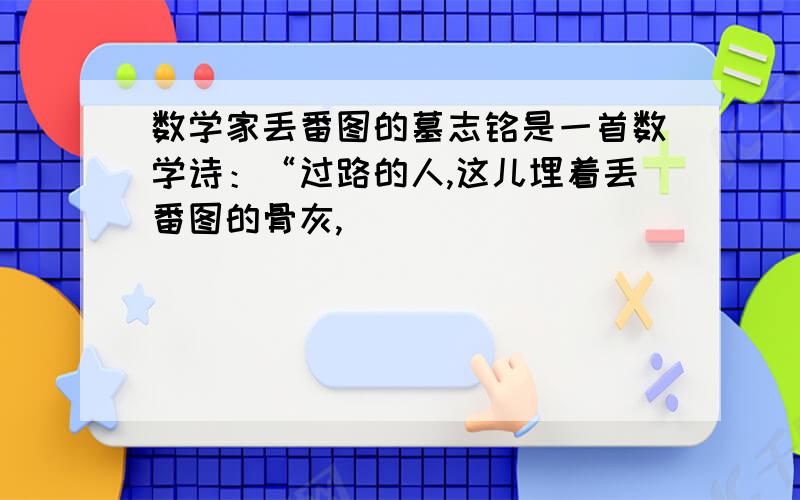 数学家丢番图的墓志铭是一首数学诗：“过路的人,这儿埋着丢番图的骨灰,